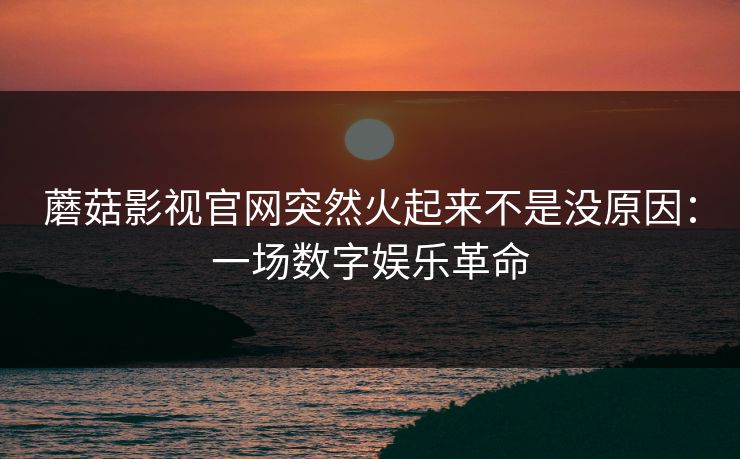 蘑菇影视官网突然火起来不是没原因：一场数字娱乐革命