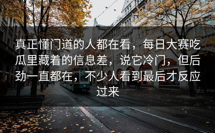 真正懂门道的人都在看，每日大赛吃瓜里藏着的信息差，说它冷门，但后劲一直都在，不少人看到最后才反应过来