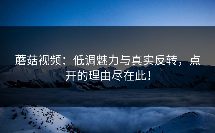 蘑菇视频：低调魅力与真实反转，点开的理由尽在此！