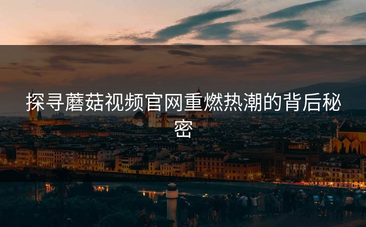 探寻蘑菇视频官网重燃热潮的背后秘密