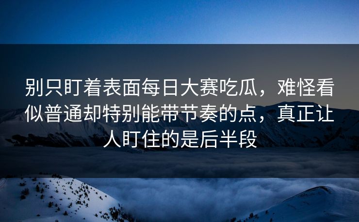 别只盯着表面每日大赛吃瓜，难怪看似普通却特别能带节奏的点，真正让人盯住的是后半段