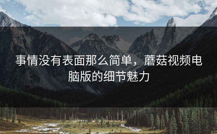 事情没有表面那么简单，蘑菇视频电脑版的细节魅力