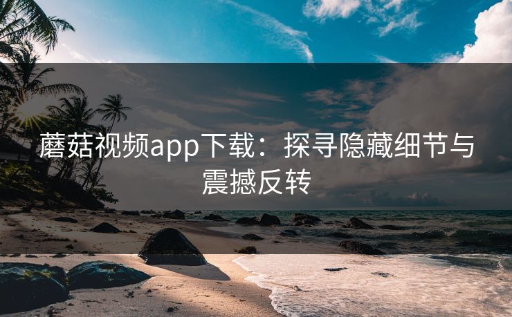 蘑菇视频app下载：探寻隐藏细节与震撼反转