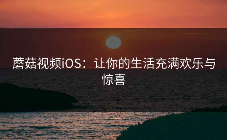 蘑菇视频iOS：让你的生活充满欢乐与惊喜