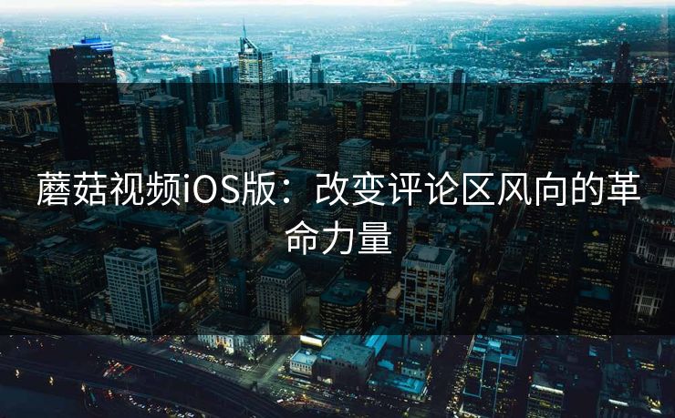 蘑菇视频iOS版：改变评论区风向的革命力量