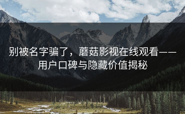 别被名字骗了，蘑菇影视在线观看——用户口碑与隐藏价值揭秘