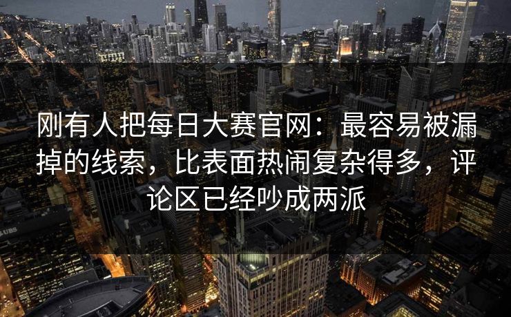 刚有人把每日大赛官网：最容易被漏掉的线索，比表面热闹复杂得多，评论区已经吵成两派