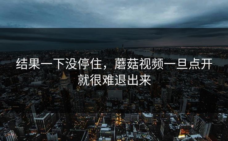 结果一下没停住，蘑菇视频一旦点开就很难退出来