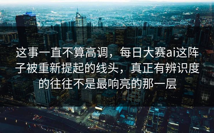 这事一直不算高调，每日大赛ai这阵子被重新提起的线头，真正有辨识度的往往不是最响亮的那一层