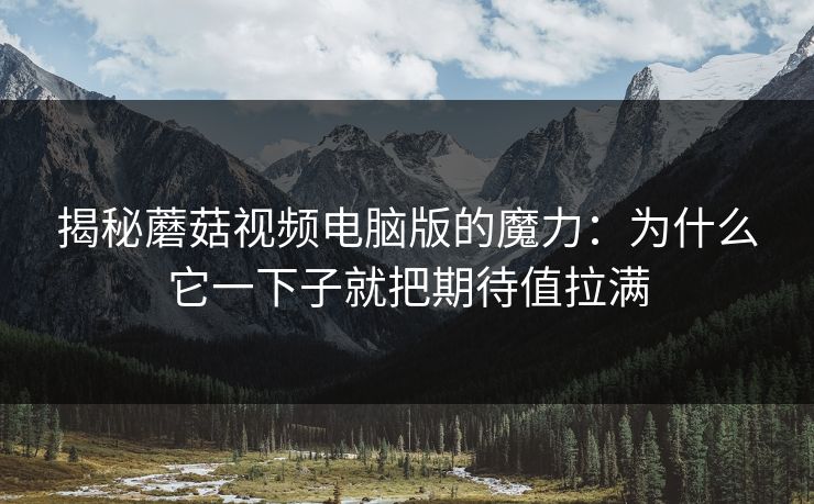 揭秘蘑菇视频电脑版的魔力:为什么它一下子就把期待值拉满 揭秘蘑菇视频电脑版的魔力:为什么它一下子就把期待值拉满