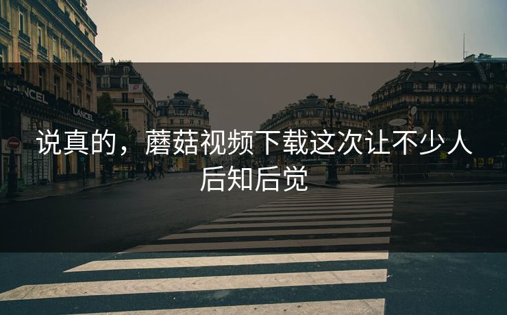 说真的,蘑菇视频下载这次让不少人后知后觉 说真的,蘑菇视频下载这次让不少人后知后觉