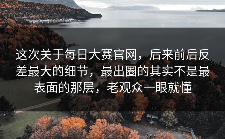 这次关于每日大赛官网,后来前后反差最大的细节,最出圈的其实不是最表面的那层,老观众一眼就懂 这次关于每日大赛官网,后来前后反差最大的细节,最出圈的其实不是最表面的那层,老观众一眼就懂