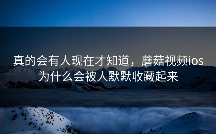 真的会有人现在才知道,蘑菇视频ios为什么会被人默默收藏起来 真的会有人现在才知道,蘑菇视频ios为什么会被人默默收藏起来