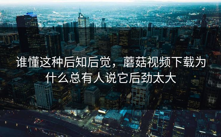 谁懂这种后知后觉,蘑菇视频下载为什么总有人说它后劲太大 谁懂这种后知后觉,蘑菇视频下载为什么总有人说它后劲太大