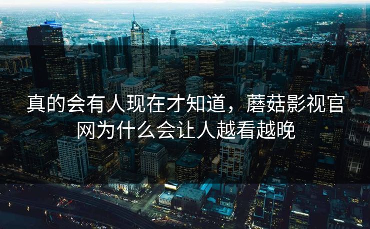 真的会有人现在才知道,蘑菇影视官网为什么会让人越看越晚 真的会有人现在才知道,蘑菇影视官网为什么会让人越看越晚