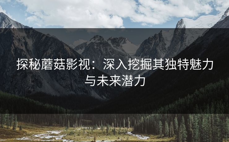 探秘蘑菇影视:深入挖掘其独特魅力与未来潜力 探秘蘑菇影视:深入挖掘其独特魅力与未来潜力