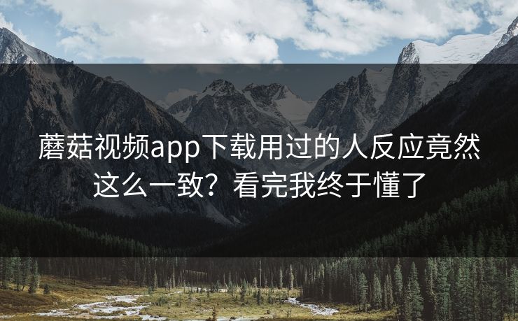 蘑菇视频app下载用过的人反应竟然这么一致？看完我终于懂了