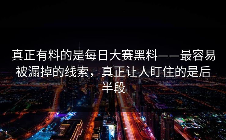真正有料的是每日大赛黑料——最容易被漏掉的线索,真正让人盯住的是后半段 真正有料的是每日大赛黑料——最容易被漏掉的线索,真正让人盯住的是后半段