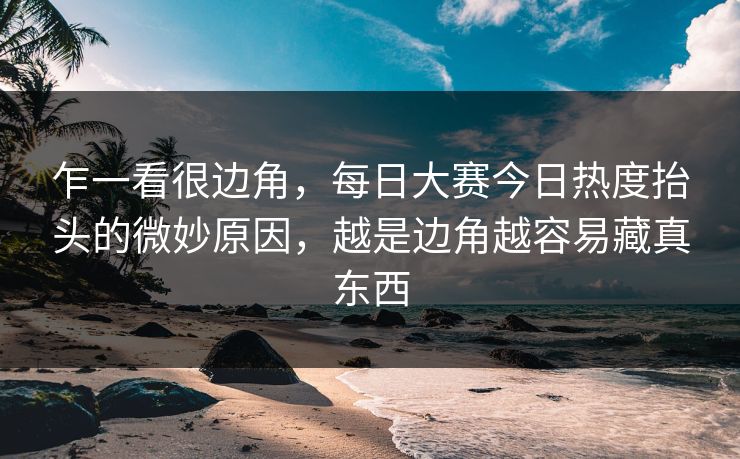 乍一看很边角,每日大赛今日热度抬头的微妙原因,越是边角越容易藏真东西 乍一看很边角,每日大赛今日热度抬头的微妙原因,越是边角越容易藏真东西