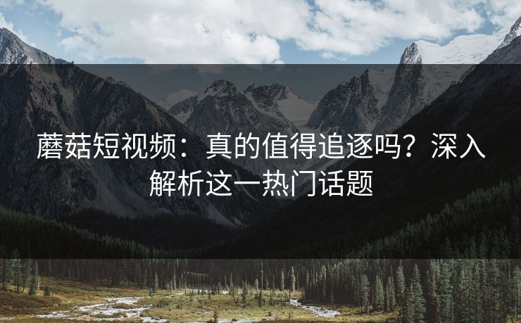 蘑菇短视频：真的值得追逐吗？深入解析这一热门话题
