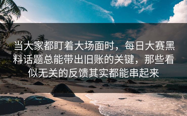 当大家都盯着大场面时,每日大赛黑料话题总能带出旧账的关键,那些看似无关的反馈其实都能串起来 当大家都盯着大场面时,每日大赛黑料话题总能带出旧账的关键,那些看似无关的反馈其实都能串起来