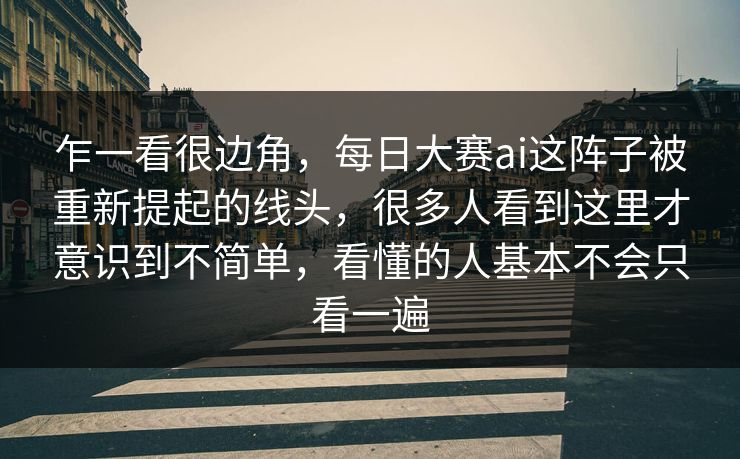 乍一看很边角,每日大赛ai这阵子被重新提起的线头,很多人看到这里才意识到不简单,看懂的人基本不会只看一遍 乍一看很边角,每日大赛ai这阵子被重新提起的线头,很多人看到这里才意识到不简单,看懂的人基本不会只看一遍