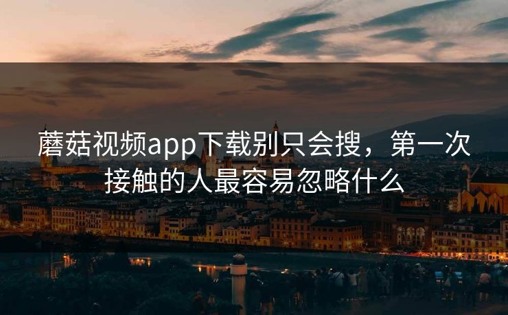 蘑菇视频app下载别只会搜,第一次接触的人最容易忽略什么 蘑菇视频app下载别只会搜,第一次接触的人最容易忽略什么