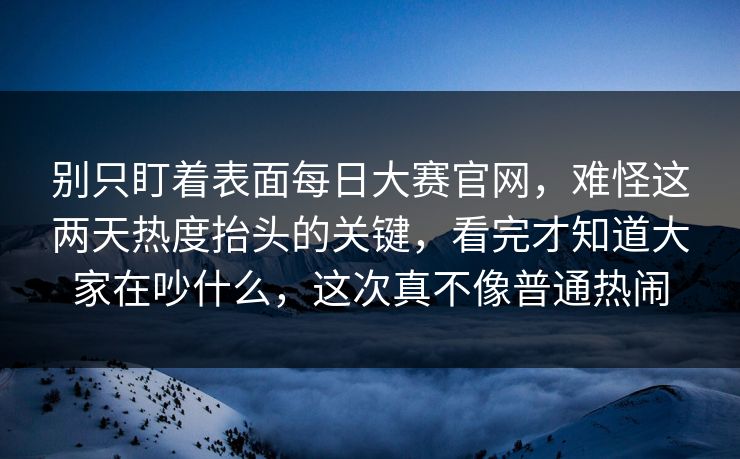 别只盯着表面每日大赛官网,难怪这两天热度抬头的关键,看完才知道大家在吵什么,这次真不像普通热闹 别只盯着表面每日大赛官网,难怪这两天热度抬头的关键,看完才知道大家在吵什么,这次真不像普通热闹