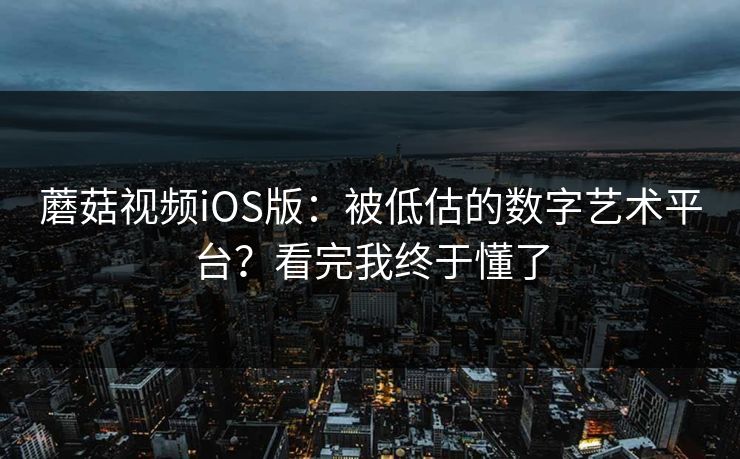 蘑菇视频iOS版:被低估的数字艺术平台?看完我终于懂了 蘑菇视频iOS版:被低估的数字艺术平台?看完我终于懂了