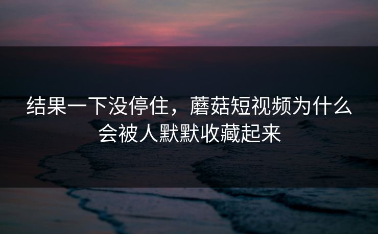 结果一下没停住,蘑菇短视频为什么会被人默默收藏起来 结果一下没停住,蘑菇短视频为什么会被人默默收藏起来