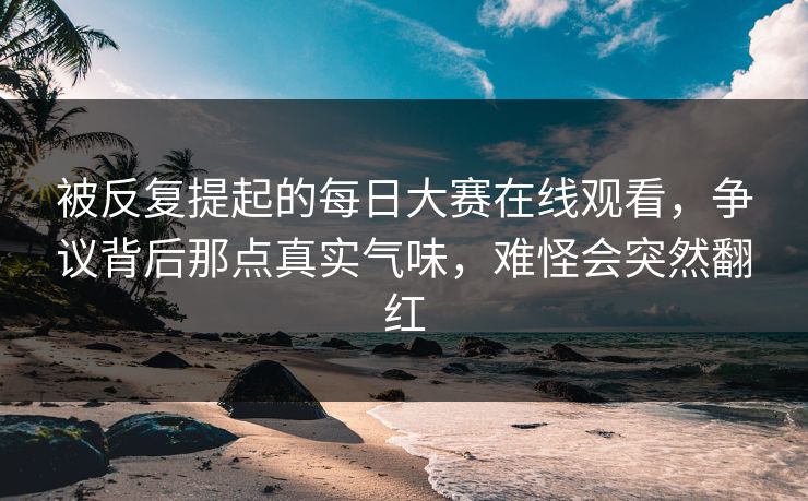被反复提起的每日大赛在线观看,争议背后那点真实气味,难怪会突然翻红 被反复提起的每日大赛在线观看,争议背后那点真实气味,难怪会突然翻红