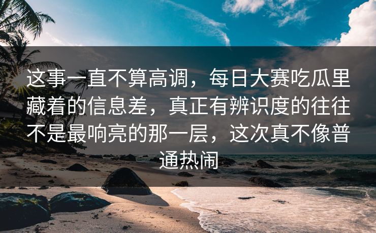 这事一直不算高调,每日大赛吃瓜里藏着的信息差,真正有辨识度的往往不是最响亮的那一层,这次真不像普通热闹 这事一直不算高调,每日大赛吃瓜里藏着的信息差,真正有辨识度的往往不是最响亮的那一层,这次真不像普通热闹