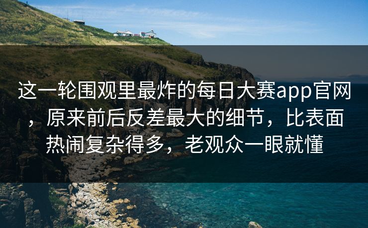 这一轮围观里最炸的每日大赛app官网,原来前后反差最大的细节,比表面热闹复杂得多,老观众一眼就懂 这一轮围观里最炸的每日大赛app官网,原来前后反差最大的细节,比表面热闹复杂得多,老观众一眼就懂