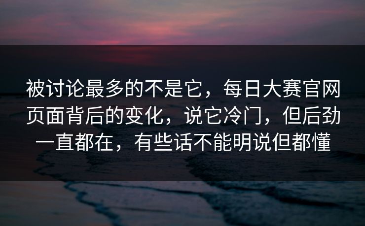 被讨论最多的不是它,每日大赛官网页面背后的变化,说它冷门,但后劲一直都在,有些话不能明说但都懂 被讨论最多的不是它,每日大赛官网页面背后的变化,说它冷门,但后劲一直都在,有些话不能明说但都懂