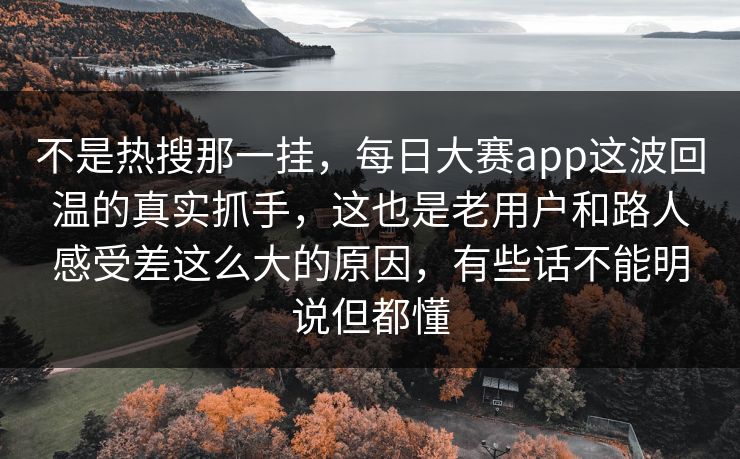 不是热搜那一挂，每日大赛app这波回温的真实抓手，这也是老用户和路人感受差这么大的原因，有些话不能明说但都懂