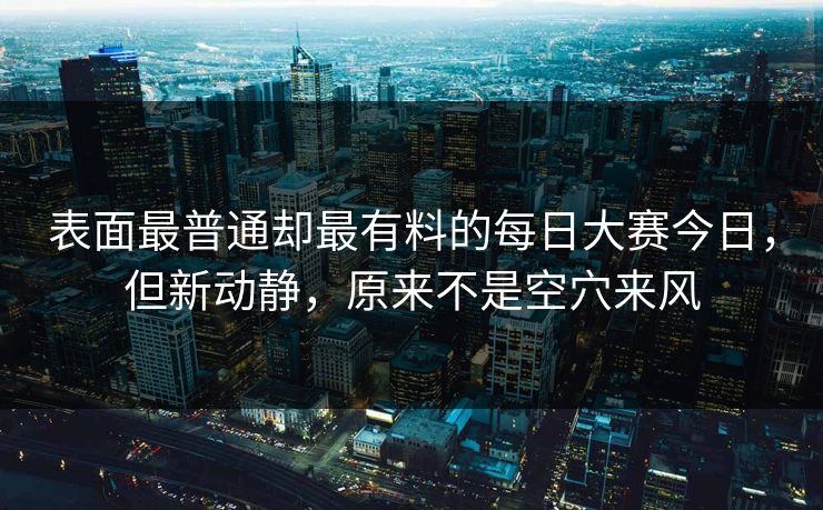 表面最普通却最有料的每日大赛今日，但新动静，原来不是空穴来风