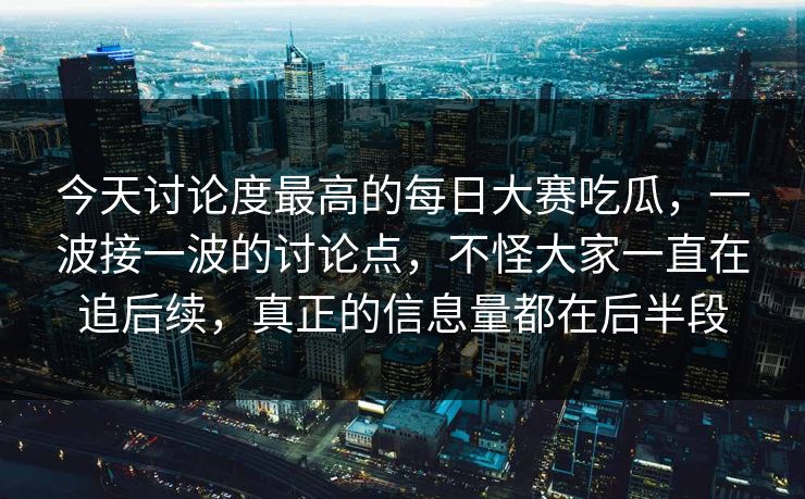 今天讨论度最高的每日大赛吃瓜，一波接一波的讨论点，不怪大家一直在追后续，真正的信息量都在后半段