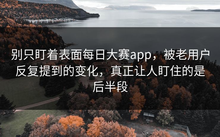 别只盯着表面每日大赛app，被老用户反复提到的变化，真正让人盯住的是后半段