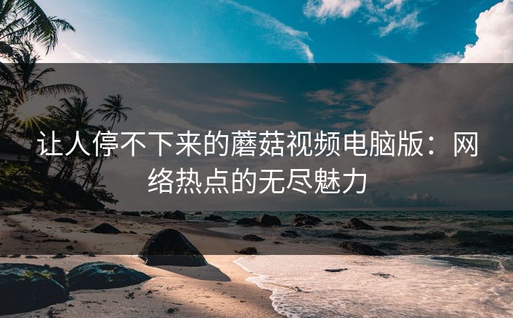 让人停不下来的蘑菇视频电脑版：网络热点的无尽魅力
