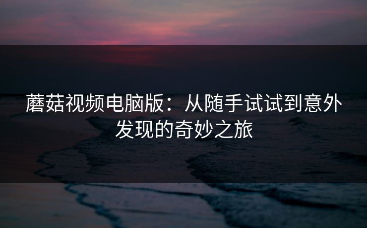 蘑菇视频电脑版：从随手试试到意外发现的奇妙之旅