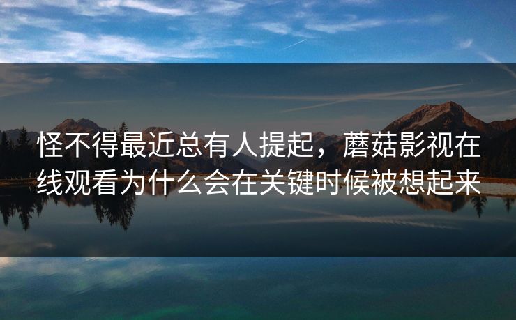 怪不得最近总有人提起，蘑菇影视在线观看为什么会在关键时候被想起来