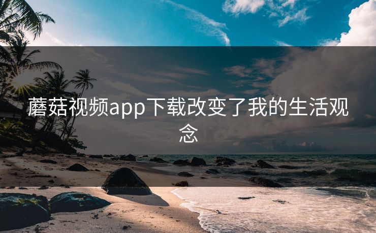 蘑菇视频app下载改变了我的生活观念