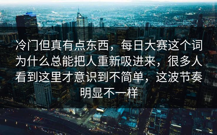 冷门但真有点东西，每日大赛这个词为什么总能把人重新吸进来，很多人看到这里才意识到不简单，这波节奏明显不一样