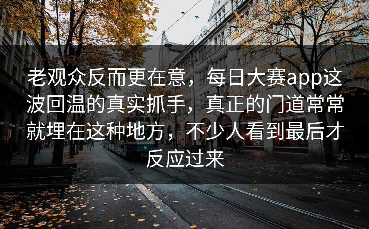 老观众反而更在意，每日大赛app这波回温的真实抓手，真正的门道常常就埋在这种地方，不少人看到最后才反应过来