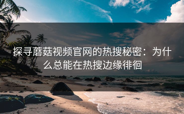 探寻蘑菇视频官网的热搜秘密：为什么总能在热搜边缘徘徊