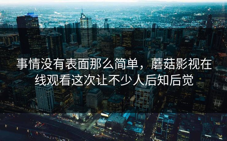 事情没有表面那么简单，蘑菇影视在线观看这次让不少人后知后觉