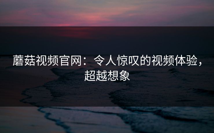 蘑菇视频官网：令人惊叹的视频体验，超越想象