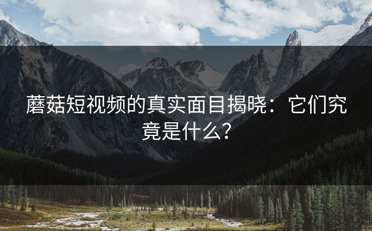 蘑菇短视频的真实面目揭晓：它们究竟是什么？