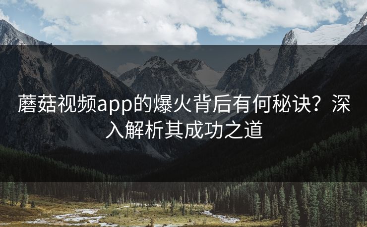蘑菇视频app的爆火背后有何秘诀？深入解析其成功之道