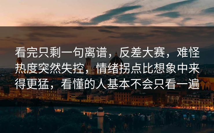 看完只剩一句离谱，反差大赛，难怪热度突然失控，情绪拐点比想象中来得更猛，看懂的人基本不会只看一遍